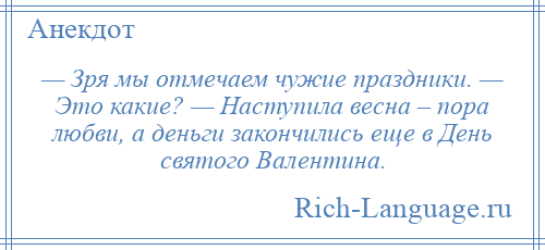 
    — Зря мы отмечаем чужие праздники. — Это какие? — Наступила весна – пора любви, а деньги закончились еще в День святого Валентина.