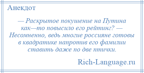 
    — Раскрытое покушение на Путина как—то повысило его рейтинг? — Несомненно, ведь многие россияне готовы в квадратике напротив его фамилии ставить даже по две птички.