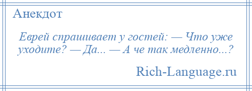 
    Еврей спрашивает у гостей: — Что уже уходите? — Да... — А че так медленно...?
