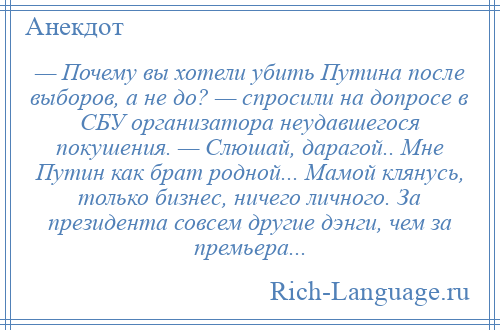 
    — Почему вы хотели убить Путина после выборов, а не до? — спросили на допросе в СБУ организатора неудавшегося покушения. — Слюшай, дарагой.. Мне Путин как брат родной... Мамой клянусь, только бизнес, ничего личного. За президента совсем другие дэнги, чем за премьера...