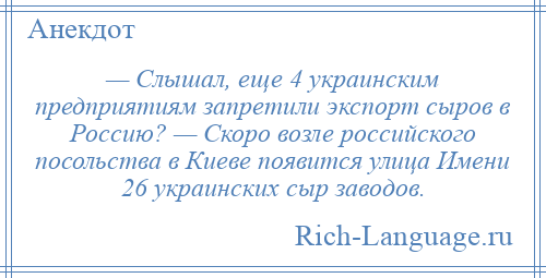 
    — Слышал, еще 4 украинским предприятиям запретили экспорт сыров в Россию? — Скоро возле российского посольства в Киеве появится улица Имени 26 украинских сыр заводов.