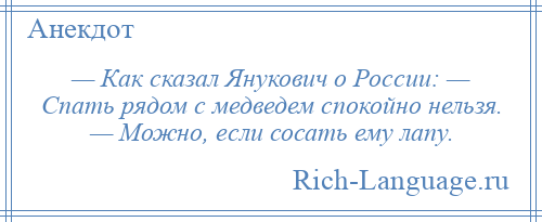 
    — Как сказал Янукович о России: — Спать рядом с медведем спокойно нельзя. — Можно, если сосать ему лапу.