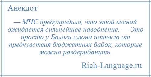 
    — МЧС предупредило, что этой весной ожидается сильнейшее наводнение. — Это просто у Балоги слюна потекла от предчувствия бюджетных бабок, которые можно раздерибанить.