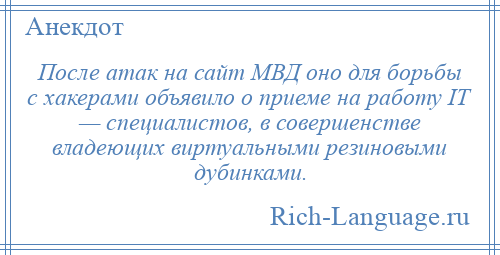 
    После атак на сайт МВД оно для борьбы с хакерами объявило о приеме на работу IT — специалистов, в совершенстве владеющих виртуальными резиновыми дубинками.