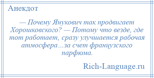 
    — Почему Янукович так продвигает Хорошковского? — Потому что везде, где тот работает, сразу улучшается рабочая атмосфера…за счет французского парфюма.