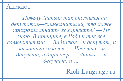 
    — Почему Литвин так ополчился на депутатов—совместителей, что даже пригрозил лишить их зарплаты? — Не знаю. В принципе, в Раде и так все совместители: — Забзалюк – и депутат, и засланный казачок. — Чечетов – и депутат, и дирижер. — Ляшко — и депутат, и ….