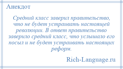 
    Средний класс заверил правительство, что не будет устраивать настоящей революции. В ответ правительство заверило средний класс, что услышало его посыл и не будет устраивать настоящих реформ.