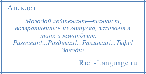 
    Молодой лейтенант—танкист, возвратившись из отпуска, залезает в танк и командует: — Раздавай!...Раздевай!...Разливай!...Тьфу! Заводи!