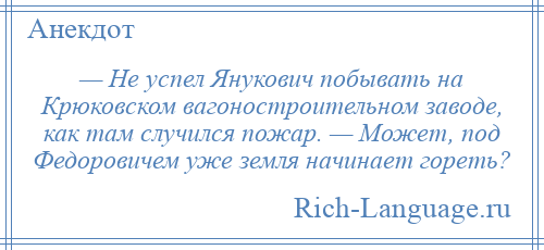 
    — Не успел Янукович побывать на Крюковском вагоностроительном заводе, как там случился пожар. — Может, под Федоровичем уже земля начинает гореть?