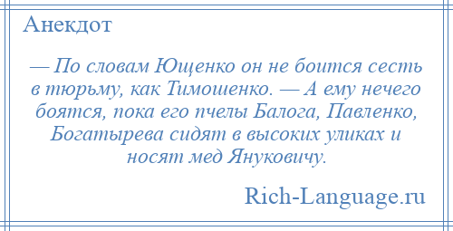 
    — По словам Ющенко он не боится сесть в тюрьму, как Тимошенко. — А ему нечего боятся, пока его пчелы Балога, Павленко, Богатырева сидят в высоких уликах и носят мед Януковичу.