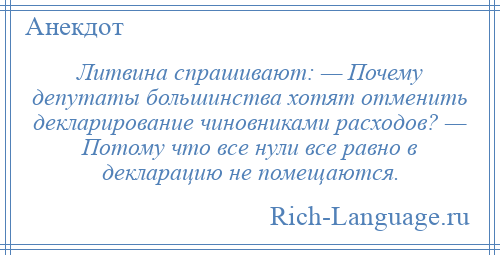 
    Литвина спрашивают: — Почему депутаты большинства хотят отменить декларирование чиновниками расходов? — Потому что все нули все равно в декларацию не помещаются.