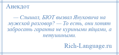 
    — Слышал, БЮТ вызвал Януковича на мужской разговор? — То есть, они хотят забросать гаранта не куриными яйцами, а петушиными.