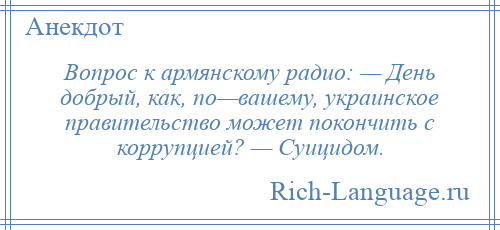 
    Вопрос к армянскому радио: — День добрый, как, по—вашему, украинское правительство может покончить с коррупцией? — Суицидом.