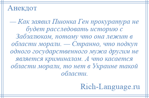 
    — Как заявил Пшонка Ген прокуратура не будет расследовать историю с Забзалюком, потому что она лежит в области морали. — Cтранно, что подкуп одного государственного мужа другим не является криминалом. А что касается области морали, то нет в Украине такой области.