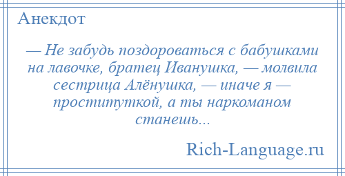 
    — Не забудь поздороваться с бабушками на лавочке, братец Иванушка, — молвила сестрица Алёнушка, — иначе я — проституткой, а ты наркоманом станешь...