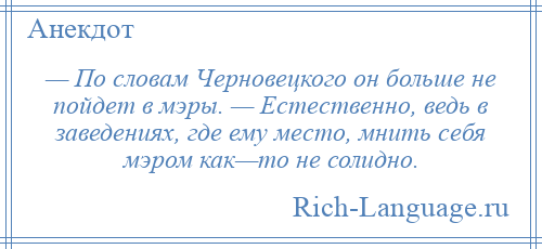 
    — По словам Черновецкого он больше не пойдет в мэры. — Естественно, ведь в заведениях, где ему место, мнить себя мэром как—то не солидно.