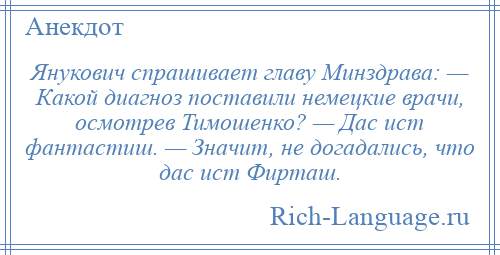 
    Янукович спрашивает главу Минздрава: — Какой диагноз поставили немецкие врачи, осмотрев Тимошенко? — Дас ист фантастиш. — Значит, не догадались, что дас ист Фирташ.