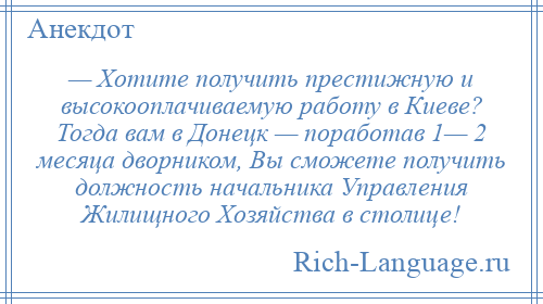 
    — Хотите получить престижную и высокооплачиваемую работу в Киеве? Тогда вам в Донецк — поработав 1— 2 месяца дворником, Вы сможете получить должность начальника Управления Жилищного Хозяйства в столице!