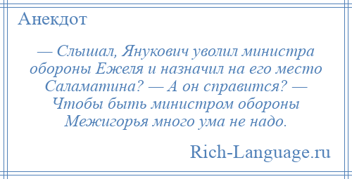 
    — Слышал, Янукович уволил министра обороны Ежеля и назначил на его место Саламатина? — А он справится? — Чтобы быть министром обороны Межигорья много ума не надо.