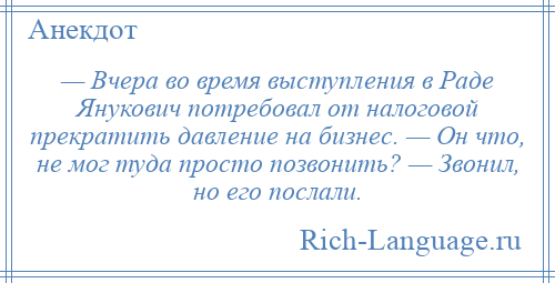 
    — Вчера во время выступления в Раде Янукович потребовал от налоговой прекратить давление на бизнес. — Он что, не мог туда просто позвонить? — Звонил, но его послали.