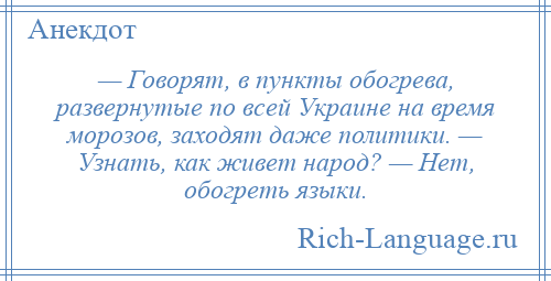 
    — Говорят, в пункты обогрева, развернутые по всей Украине на время морозов, заходят даже политики. — Узнать, как живет народ? — Нет, обогреть языки.