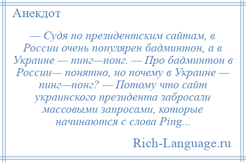 
    — Судя по президентским сайтам, в России очень популярен бадминтон, а в Украине — пинг—понг. — Про бадминтон в России— понятно, но почему в Украине — пинг—понг? — Потому что сайт украинского президента забросали массовыми запросами, которые начинаются с слова Ping...