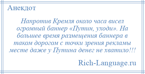 
    Напротив Кремля около часа висел огромный баннер «Путин, уходи». На большее время размещения баннера в таком дорогом с точки зрения рекламы месте даже у Путина денег не хватило!!!