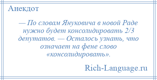
    — По словам Януковича в новой Раде нужно будет консолидировать 2/3 депутатов. — Осталось узнать, что означает на фене слово «консолидировать».