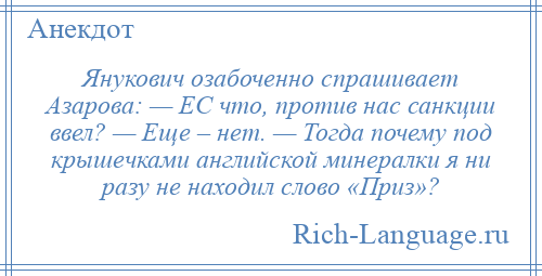 
    Янукович озабоченно спрашивает Азарова: — ЕС что, против нас санкции ввел? — Еще – нет. — Тогда почему под крышечками английской минералки я ни разу не находил слово «Приз»?