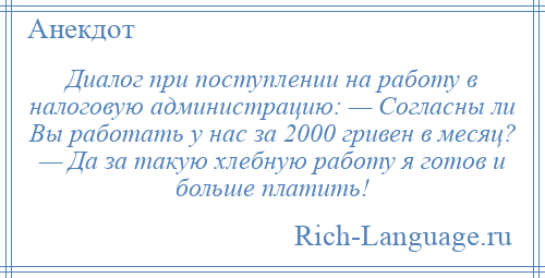 
    Диалог при поступлении на работу в налоговую администрацию: — Согласны ли Вы работать у нас за 2000 гривен в месяц? — Да за такую хлебную работу я готов и больше платить!