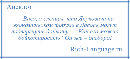 
    — Вася, я слышал, что Януковича на экономическом форуме в Давосе могут подвергнуть бойкоту. — Как его можно бойкотировать? Он же – бигборд!