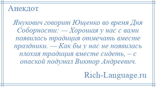 
    Янукович говорит Ющенко во время Дня Соборности: — Хорошая у нас с вами появилась традиция отмечать вместе праздники. — Как бы у нас не появилась плохая традиция вместе сидеть, – с опаской подумал Виктор Андреевич.