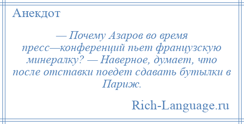 
    — Почему Азаров во время пресс—конференций пьет французскую минералку? — Наверное, думает, что после отставки поедет сдавать бутылки в Париж.
