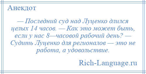 
    — Последний суд над Луценко длился целых 14 часов. — Как это может быть, если у наc 8—часовой рабочий день? — Судить Луценко для регионалов — это не работа, а удовольствие.