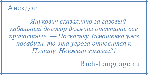 
    — Янукович сказал,что за газовый кабальный договор должны ответить все причастные. — Поскольку Тимошенко уже посадили, то эта угроза относится к Путину. Неужели заказал?!