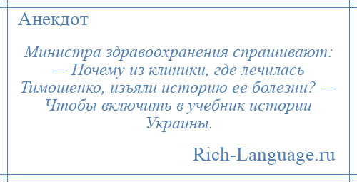 
    Министра здравоохранения спрашивают: — Почему из клиники, где лечилась Тимошенко, изъяли историю ее болезни? — Чтобы включить в учебник истории Украины.