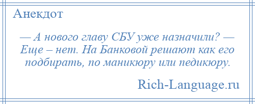 
    — А нового главу СБУ уже назначили? — Еще – нет. На Банковой решают как его подбирать, по маникюру или педикюру.