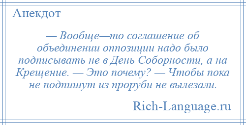 
    — Вообще—то соглашение об объединении оппозиции надо было подписывать не в День Соборности, а на Крещение. — Это почему? — Чтобы пока не подпишут из проруби не вылезали.