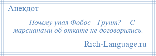 
    — Почему упал Фобос—Грунт?— С марсианами об откате не договорились.