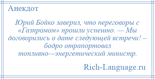 
    Юрий Бойко заверил, что переговоры с «Газпромом» прошли успешно. — Мы договорились о дате следующей встречи! – бодро отрапортовал топливно—энергетический министр.