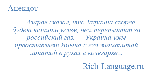 
    — Азаров сказал, что Украина скорее будет топить углем, чем переплатит за российский газ. — Украина уже представляет Яныча с его знаменитой лопатой в руках в кочегарке...