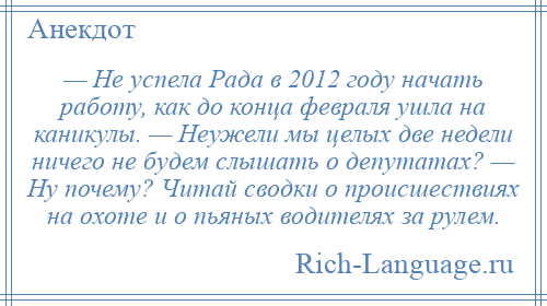 
    — Не успела Рада в 2012 году начать работу, как до конца февраля ушла на каникулы. — Неужели мы целых две недели ничего не будем слышать о депутатах? — Ну почему? Читай сводки о происшествиях на охоте и о пьяных водителях за рулем.