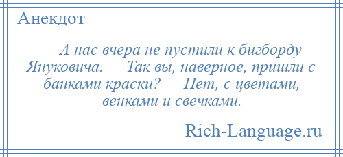 
    — А нас вчера не пустили к бигборду Януковича. — Так вы, наверное, пришли с банками краски? — Нет, с цветами, венками и свечками.