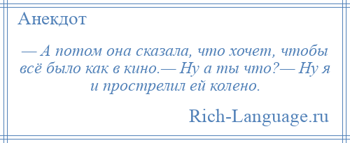 
    — А потом она сказала, что хочет, чтобы всё было как в кино.— Ну а ты что?— Ну я и прострелил ей колено.