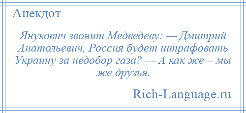 
    Янукович звонит Медведеву: — Дмитрий Анатольевич, Россия будет штрафовать Украину за недобор газа? — А как же – мы же друзья.
