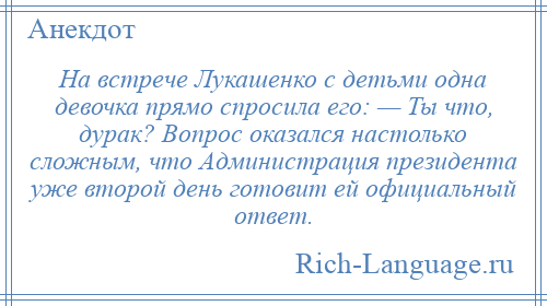 
    На встрече Лукашенко с детьми одна девочка прямо спросила его: — Ты что, дурак? Вопрос оказался настолько сложным, что Администрация президента уже второй день готовит ей официальный ответ.