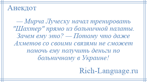 
    — Мирча Луческу начал тренировать Шахтер прямо из больничной палаты. Зачем ему это? — Потому что даже Ахметов со своими связями не сможет помочь ему получить деньги по больничному в Украине!