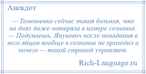 
    — Тимошенко сейчас такая больная, что на днях даже потеряла в камере сознание. — Подумаешь, Янукович после попадания в него яйцом вообще в сознание не приходил и ничего — такой страной управляет.