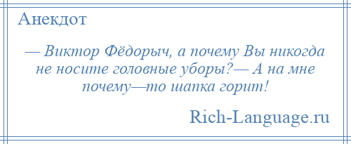 
    — Виктор Фёдорыч, а почему Вы никогда не носите головные уборы?— А на мне почему—то шапка горит!