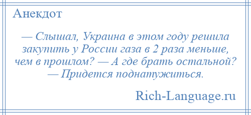 
    — Слышал, Украина в этом году решила закупить у России газа в 2 раза меньше, чем в прошлом? — А где брать остальной? — Придется поднатужиться.